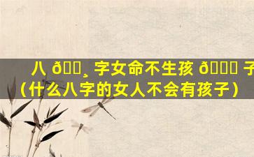 八 🌸 字女命不生孩 🐎 子（什么八字的女人不会有孩子）